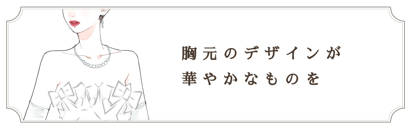 胸元のデザインが華やかなものを