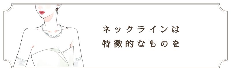 ネックラインは特徴的なものを